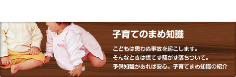 子育てのまめ知識　こどもは思わぬ事故を起こします。そんなときは慌てず騒がず落ち着いて。予備知識があれば安心。子育てまめ知識の紹介です。