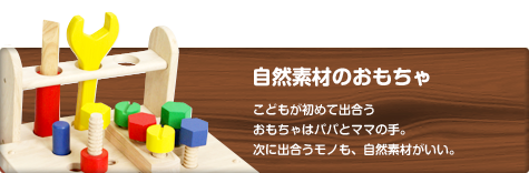 自然素材のおもちゃ　こどもが初めて出会うおもちゃはパパとママの手。次に出合うモノも、自然素材がいい。